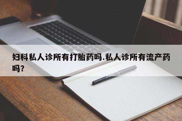 吃什么东西容易导致流产妇科私人诊所有打胎药吗.私人诊所有流产药吗？
