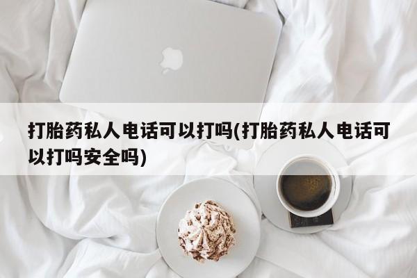 吃什么东西容易导致流产打胎药私人电话可以打吗(打胎药私人电话可以打吗安全吗)