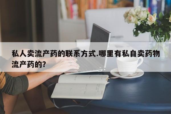 吃什么东西容易导致流产私人卖流产药的联系方式.哪里有私自卖药物流产药的？
