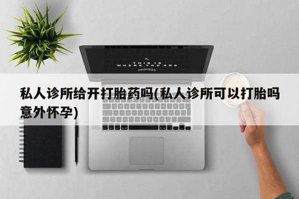 吃什么东西容易导致流产私人诊所给开打胎药吗(私人诊所可以打胎吗意外怀孕)