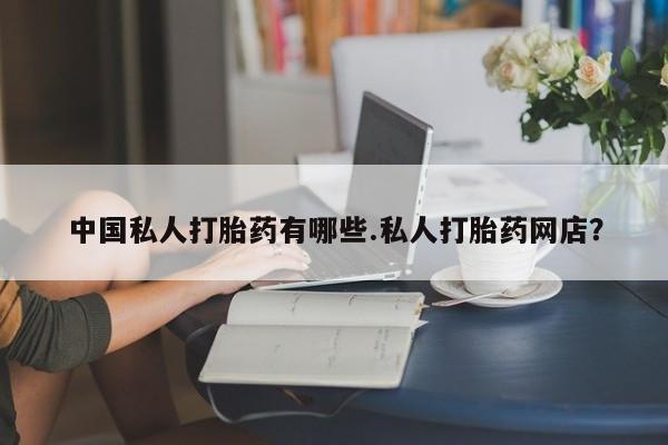 吃什么东西容易导致流产中国私人打胎药有哪些.私人打胎药网店？