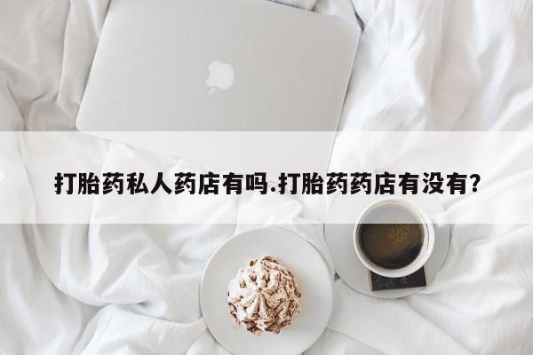 吃什么东西容易导致流产打胎药私人药店有吗.打胎药药店有没有？