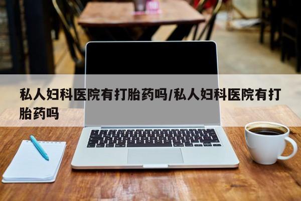 吃什么东西容易导致流产私人妇科医院有打胎药吗/私人妇科医院有打胎药吗