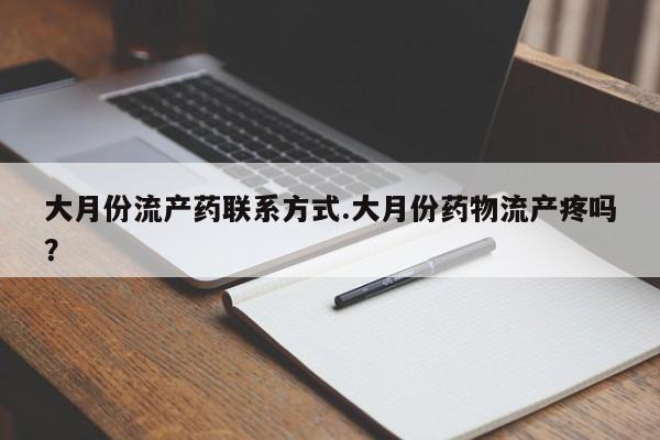吃什么东西容易导致流产大月份流产药联系方式.大月份药物流产疼吗？