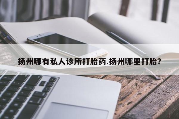 吃什么东西容易导致流产扬州哪有私人诊所打胎药.扬州哪里打胎？