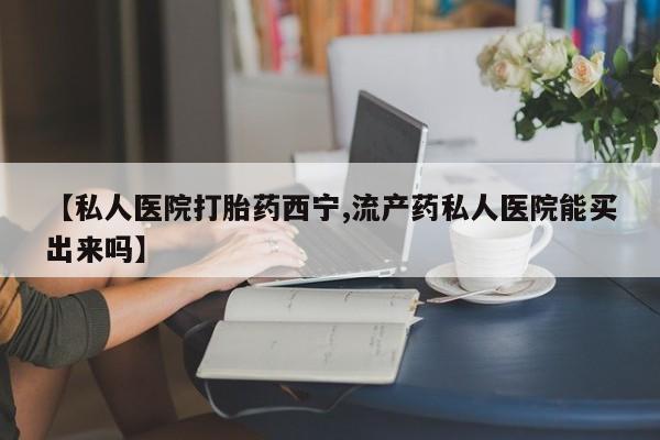 吃什么东西容易导致流产【私人医院打胎药西宁,流产药私人医院能买出来吗】