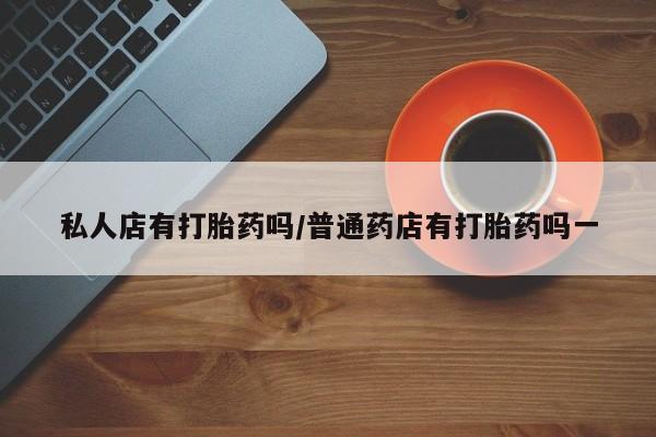吃什么东西容易导致流产私人店有打胎药吗/普通药店有打胎药吗一