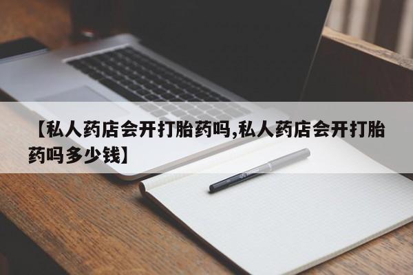 吃什么东西容易导致流产【私人药店会开打胎药吗,私人药店会开打胎药吗多少钱】