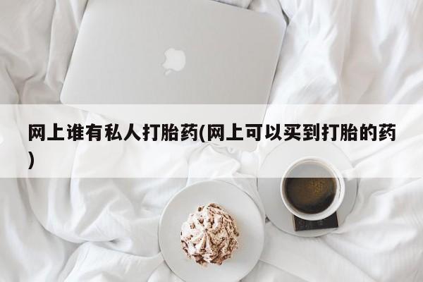 吃什么东西容易导致流产网上谁有私人打胎药(网上可以买到打胎的药)