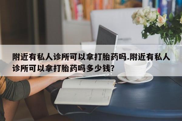 吃什么东西容易导致流产附近有私人诊所可以拿打胎药吗.附近有私人诊所可以拿打胎药吗多少钱？