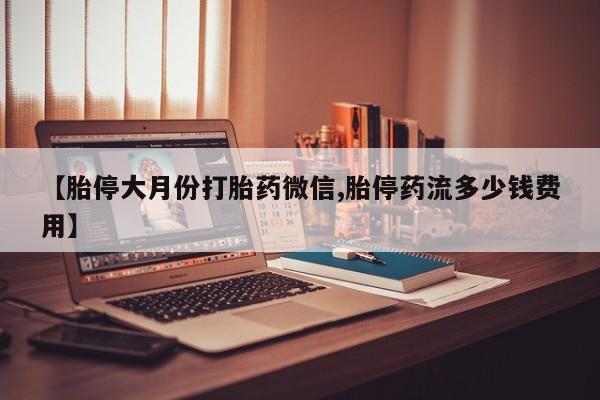 吃什么东西容易导致流产【胎停大月份打胎药微信,胎停药流多少钱费用】