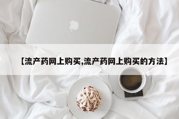 吃什么东西容易导致流产【流产药网上购买,流产药网上购买的方法】