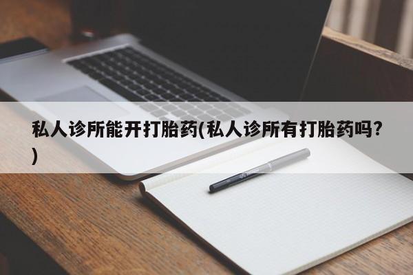 吃什么东西容易导致流产私人诊所能开打胎药(私人诊所有打胎药吗?)