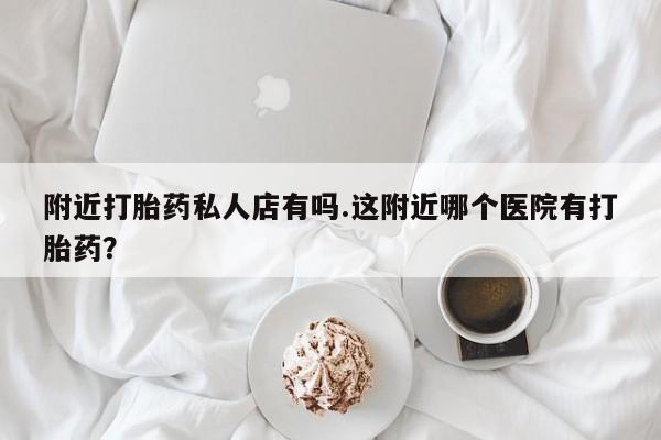 吃什么东西容易导致流产附近打胎药私人店有吗.这附近哪个医院有打胎药？