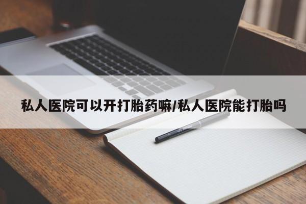 吃什么东西容易导致流产私人医院可以开打胎药嘛/私人医院能打胎吗