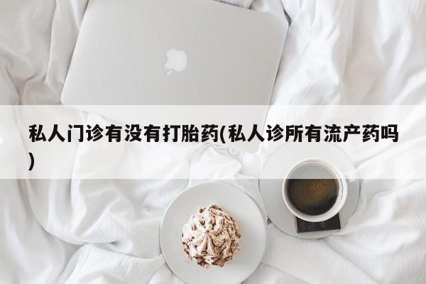 吃什么东西容易导致流产私人门诊有没有打胎药(私人诊所有流产药吗)