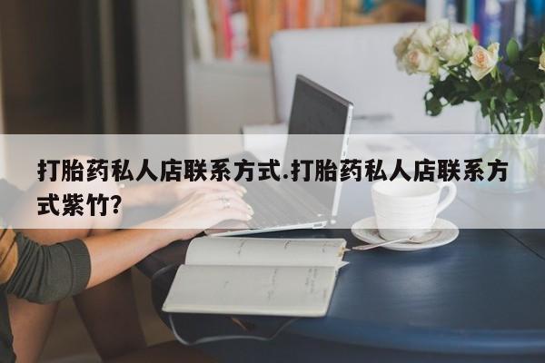 吃什么东西容易导致流产打胎药私人店联系方式.打胎药私人店联系方式紫竹？