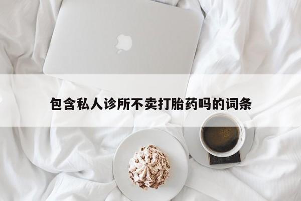 吃什么东西容易导致流产包含私人诊所不卖打胎药吗的词条
