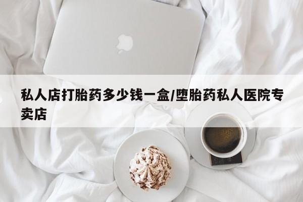 吃什么东西容易导致流产私人店打胎药多少钱一盒/堕胎药私人医院专卖店