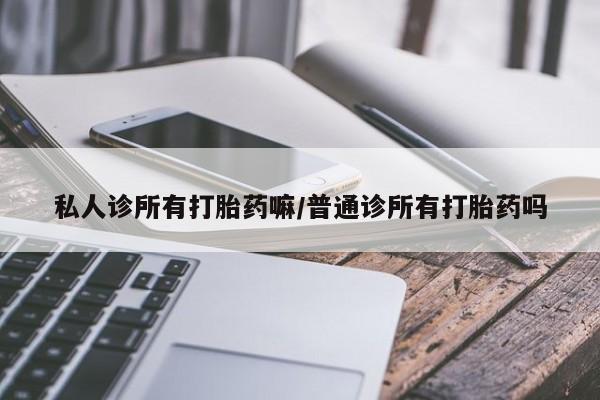 吃什么东西容易导致流产私人诊所有打胎药嘛/普通诊所有打胎药吗
