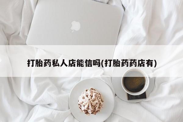 吃什么东西容易导致流产打胎药私人店能信吗(打胎药药店有)