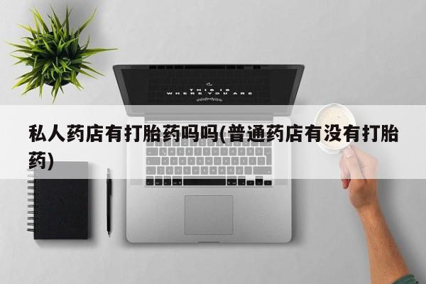 吃什么东西容易导致流产私人药店有打胎药吗吗(普通药店有没有打胎药)