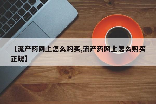 吃什么东西容易导致流产【流产药网上怎么购买,流产药网上怎么购买正规】