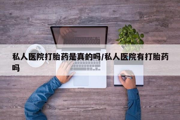 吃什么东西容易导致流产私人医院打胎药是真的吗/私人医院有打胎药吗