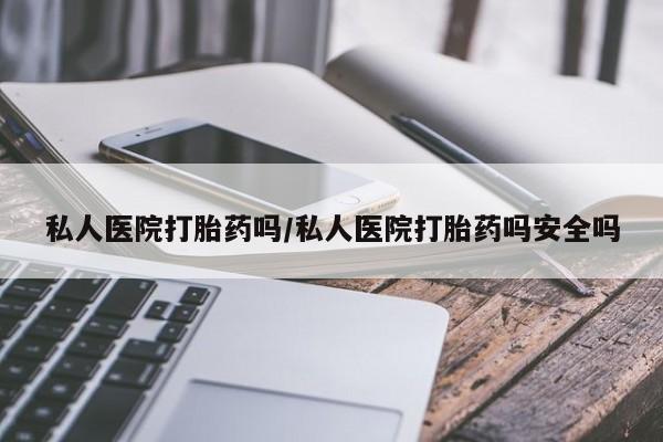 吃什么东西容易导致流产私人医院打胎药吗/私人医院打胎药吗安全吗