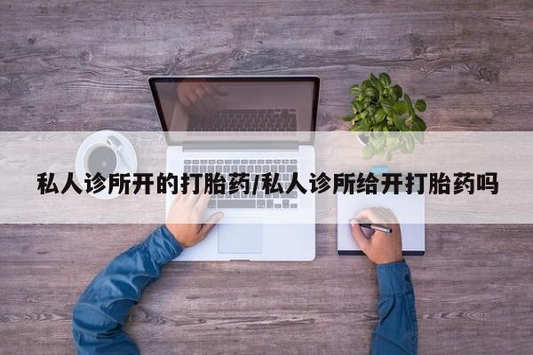 吃什么东西容易导致流产私人诊所开的打胎药/私人诊所给开打胎药吗