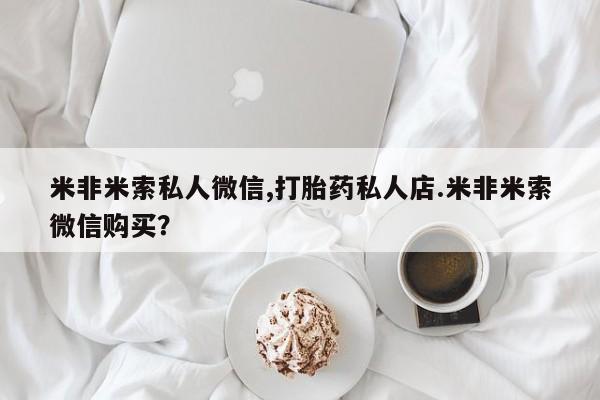 吃什么东西容易导致流产米非米索私人微信,打胎药私人店.米非米索微信购买？