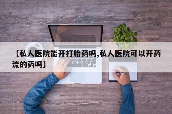 吃什么东西容易导致流产【私人医院能开打胎药吗,私人医院可以开药流的药吗】
