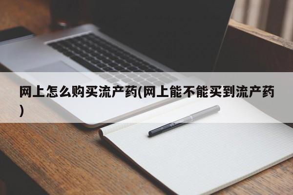 吃什么东西容易导致流产网上怎么购买流产药(网上能不能买到流产药)