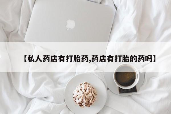 吃什么东西容易导致流产【私人药店有打胎药,药店有打胎的药吗】
