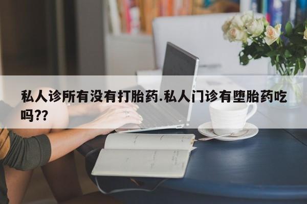 吃什么东西容易导致流产私人诊所有没有打胎药.私人门诊有堕胎药吃吗?？