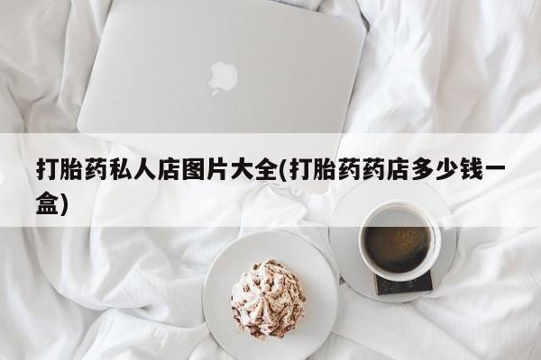 吃什么东西容易导致流产打胎药私人店图片大全(打胎药药店多少钱一盒)