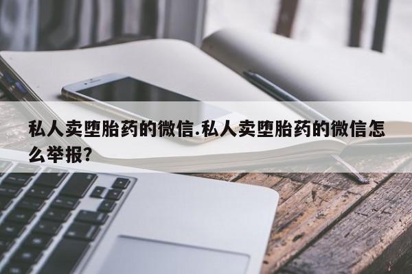 吃什么东西容易导致流产私人卖堕胎药的微信.私人卖堕胎药的微信怎么举报？