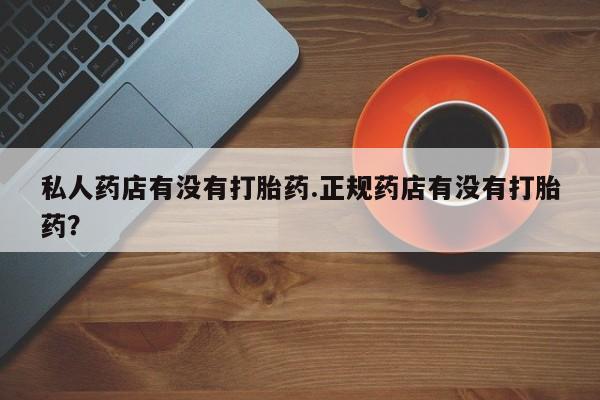 吃什么东西容易导致流产私人药店有没有打胎药.正规药店有没有打胎药？